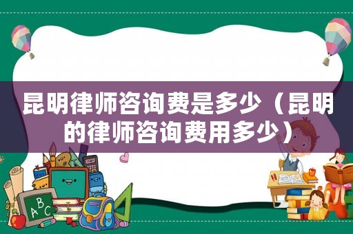 昆明律師咨詢費(fèi)是多少（昆明的律師咨詢費(fèi)用多少）