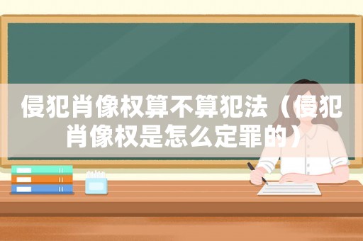 侵犯肖像權(quán)算不算犯法（侵犯肖像權(quán)是怎么定罪的）