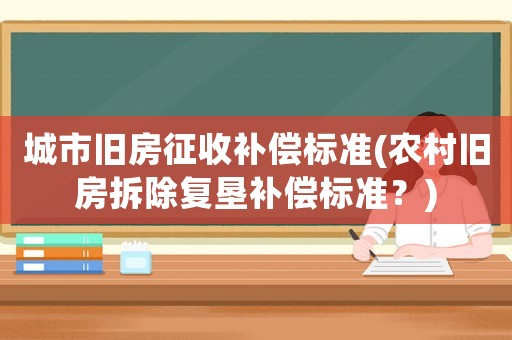 城市舊房征收補(bǔ)償標(biāo)準(zhǔn)(農(nóng)村舊房拆除復(fù)墾補(bǔ)償標(biāo)準(zhǔn)？)