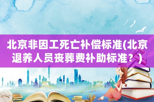 北京非因工死亡補(bǔ)償標(biāo)準(zhǔn)(北京退養(yǎng)人員喪葬費(fèi)補(bǔ)助標(biāo)準(zhǔn)？)