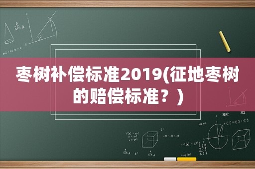 棗樹補(bǔ)償標(biāo)準(zhǔn)2019(征地棗樹的賠償標(biāo)準(zhǔn)？)