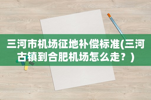 三河市機場征地補償標準(三河古鎮(zhèn)到合肥機場怎么走？)