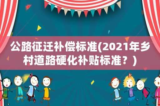 公路征遷補(bǔ)償標(biāo)準(zhǔn)(2021年鄉(xiāng)村道路硬化補(bǔ)貼標(biāo)準(zhǔn)？)