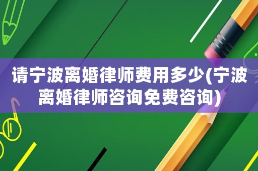 請(qǐng)寧波離婚律師費(fèi)用多少(寧波離婚律師咨詢免費(fèi)咨詢)