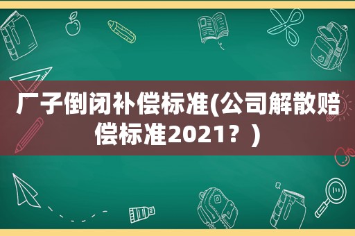 廠子倒閉補償標準(公司解散賠償標準2021？)