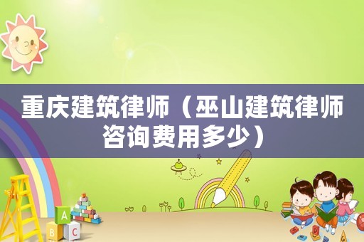 重慶建筑律師（巫山建筑律師咨詢費(fèi)用多少）
