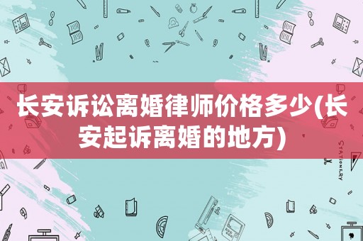 長(zhǎng)安訴訟離婚律師價(jià)格多少(長(zhǎng)安起訴離婚的地方)
