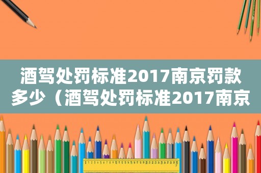 酒駕處罰標準2017南京罰款多少（酒駕處罰標準2017南京）