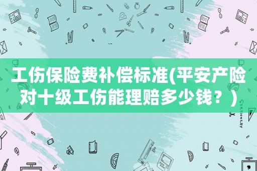 工傷保險(xiǎn)費(fèi)補(bǔ)償標(biāo)準(zhǔn)(平安產(chǎn)險(xiǎn)對(duì)十級(jí)工傷能理賠多少錢？)