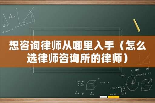想咨詢律師從哪里入手（怎么選律師咨詢所的律師）