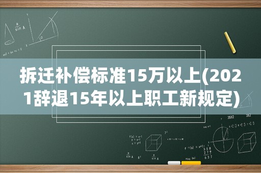 拆遷補(bǔ)償標(biāo)準(zhǔn)15萬(wàn)以上(2021辭退15年以上職工新規(guī)定)