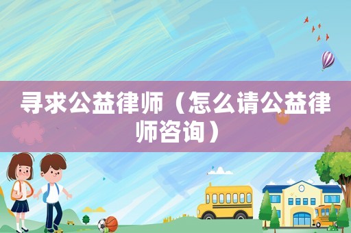 尋求公益律師（怎么請公益律師咨詢）