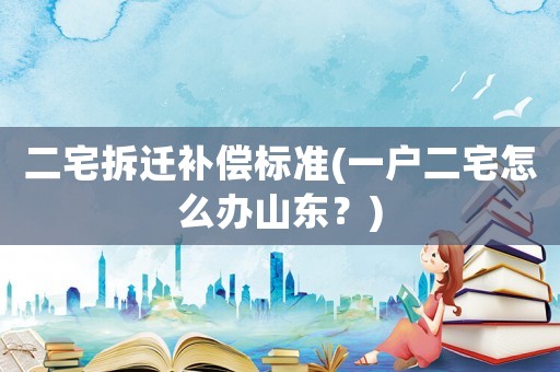 二宅拆遷補(bǔ)償標(biāo)準(zhǔn)(一戶二宅怎么辦山東？)