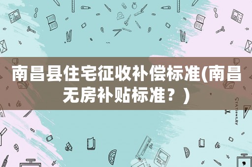 南昌縣住宅征收補(bǔ)償標(biāo)準(zhǔn)(南昌無房補(bǔ)貼標(biāo)準(zhǔn)？)