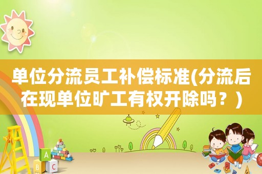 單位分流員工補償標準(分流后在現(xiàn)單位曠工有權(quán)開除嗎？)