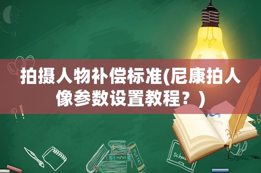 拍攝人物補(bǔ)償標(biāo)準(zhǔn)(尼康拍人像參數(shù)設(shè)置教程？)