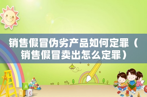 銷售假冒偽劣產(chǎn)品如何定罪（銷售假冒賣出怎么定罪）