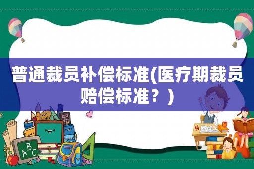 普通裁員補(bǔ)償標(biāo)準(zhǔn)(醫(yī)療期裁員賠償標(biāo)準(zhǔn)？)