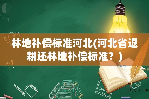 林地補償標準河北(河北省退耕還林地補償標準？)