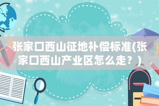 張家口西山征地補償標(biāo)準(zhǔn)(張家口西山產(chǎn)業(yè)區(qū)怎么走？)
