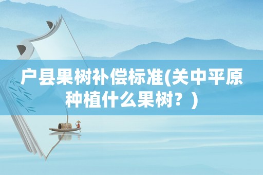 戶縣果樹補償標(biāo)準(zhǔn)(關(guān)中平原種植什么果樹？)