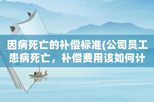 因病死亡的補(bǔ)償標(biāo)準(zhǔn)(公司員工患病死亡，補(bǔ)償費(fèi)用該如何計(jì)算)