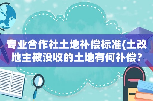 專業(yè)合作社土地補償標準(土改地主被沒收的土地有何補償？)