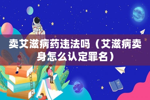 賣艾滋病藥違法嗎（艾滋病賣身怎么認(rèn)定罪名）