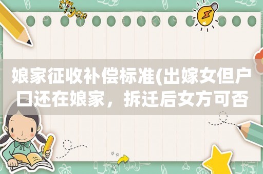 娘家征收補償標(biāo)準(zhǔn)(出嫁女但戶口還在娘家，拆遷后女方可否分到安置及補償款？)
