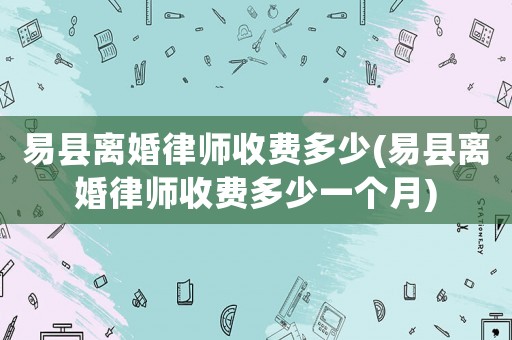 易縣離婚律師收費(fèi)多少(易縣離婚律師收費(fèi)多少一個(gè)月)