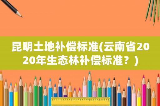 昆明土地補償標準(云南省2020年生態(tài)林補償標準？)