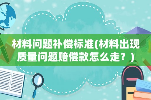 材料問題補償標準(材料出現(xiàn)質(zhì)量問題賠償款怎么走？)