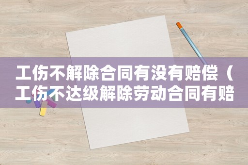工傷不解除合同有沒有賠償（工傷不達(dá)級解除勞動合同有賠償）