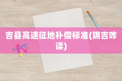 吉縣高速征地補(bǔ)償標(biāo)準(zhǔn)(隰吉咋讀)