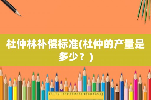 杜仲林補(bǔ)償標(biāo)準(zhǔn)(杜仲的產(chǎn)量是多少？)