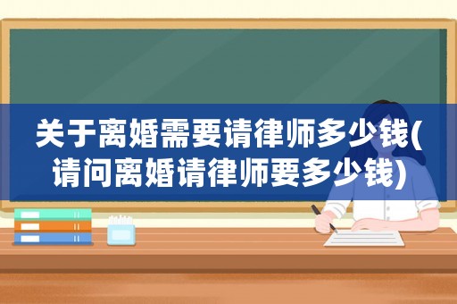 關(guān)于離婚需要請(qǐng)律師多少錢(qián)(請(qǐng)問(wèn)離婚請(qǐng)律師要多少錢(qián))