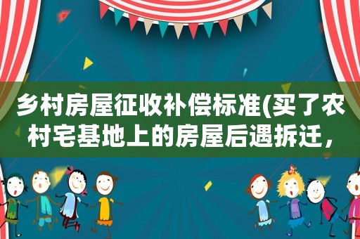 鄉(xiāng)村房屋征收補償標準(買了農村宅基地上的房屋后遇拆遷，拆遷補償款如何分配？)