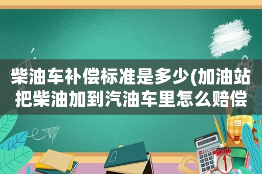 柴油車補(bǔ)償標(biāo)準(zhǔn)是多少(加油站把柴油加到汽油車?yán)镌趺促r償？)