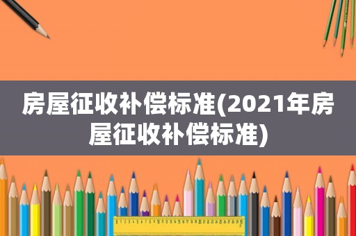 房屋征收補(bǔ)償標(biāo)準(zhǔn)(2021年房屋征收補(bǔ)償標(biāo)準(zhǔn))