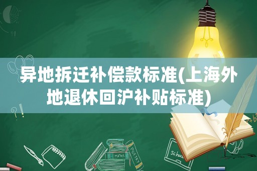 異地拆遷補(bǔ)償款標(biāo)準(zhǔn)(上海外地退休回滬補(bǔ)貼標(biāo)準(zhǔn))