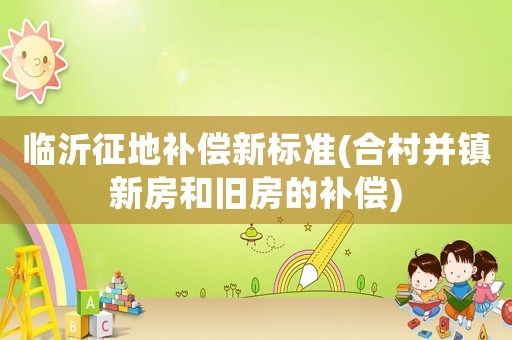 臨沂征地補償新標準(合村并鎮(zhèn)新房和舊房的補償)