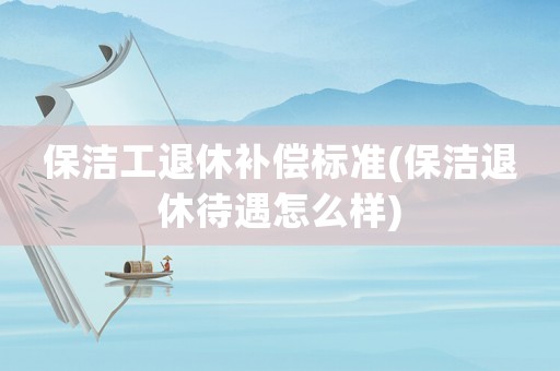 保潔工退休補(bǔ)償標(biāo)準(zhǔn)(保潔退休待遇怎么樣)