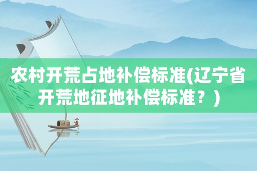 農(nóng)村開荒占地補償標準(遼寧省開荒地征地補償標準？)