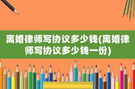 離婚律師寫協(xié)議多少錢(離婚律師寫協(xié)議多少錢一份)