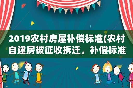 2019農(nóng)村房屋補償標(biāo)準(zhǔn)(農(nóng)村自建房被征收拆遷，補償標(biāo)準(zhǔn)是多少？)