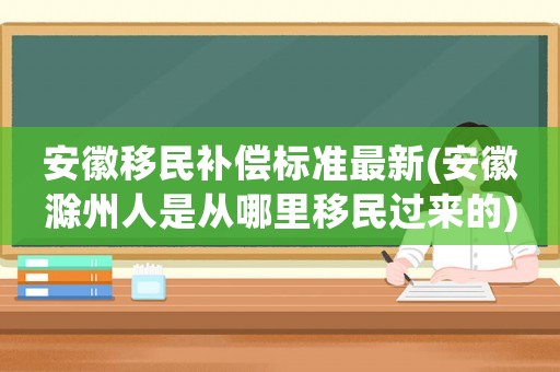安徽移民補(bǔ)償標(biāo)準(zhǔn)最新(安徽滁州人是從哪里移民過(guò)來(lái)的)