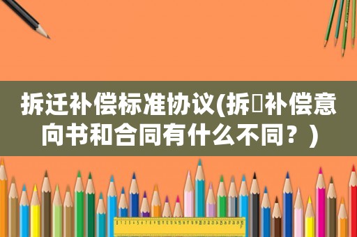 拆遷補償標準協(xié)議(拆迀補償意向書和合同有什么不同？)