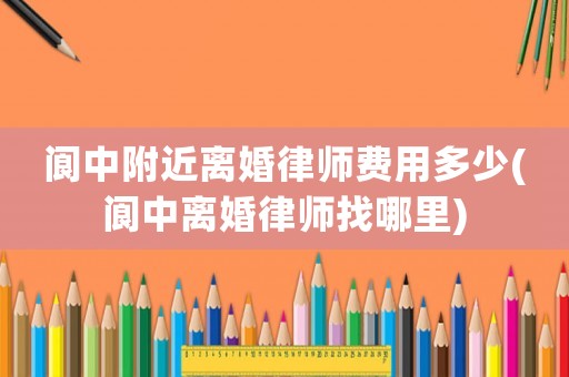 閬中附近離婚律師費用多少(閬中離婚律師找哪里)