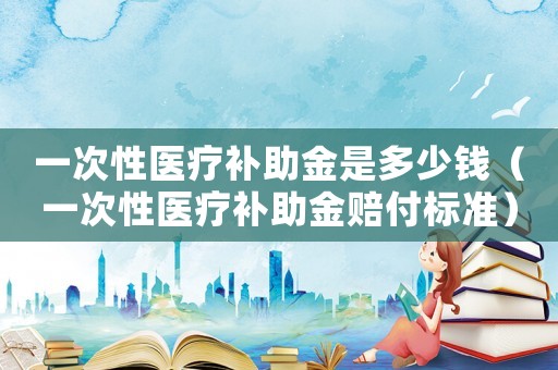 一次性醫(yī)療補助金是多少錢（一次性醫(yī)療補助金賠付標準）