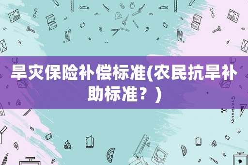 旱災(zāi)保險(xiǎn)補(bǔ)償標(biāo)準(zhǔn)(農(nóng)民抗旱補(bǔ)助標(biāo)準(zhǔn)？)